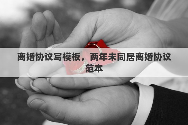 离婚协议写模板，两年未同居离婚协议范本