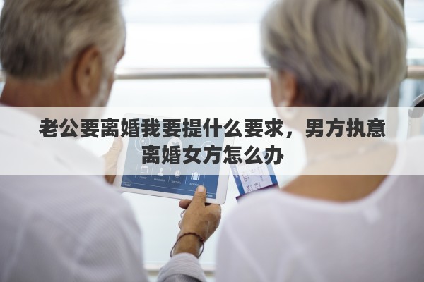 老公要离婚我要提什么要求，男方执意离婚女方怎么办