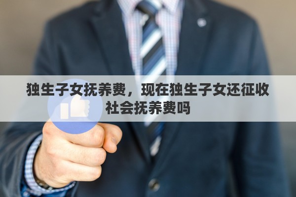 独生子女抚养费，现在独生子女还征收社会抚养费吗