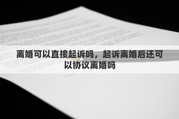 离婚可以直接起诉吗，起诉离婚后还可以协议离婚吗