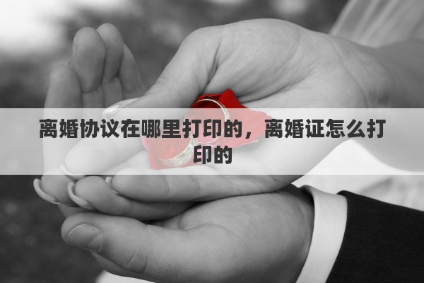 离婚协议在哪里打印的，离婚证怎么打印的