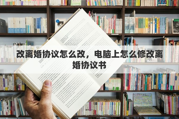 改离婚协议怎么改，电脑上怎么修改离婚协议书