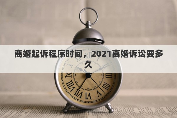 离婚起诉程序时间，2021离婚诉讼要多久