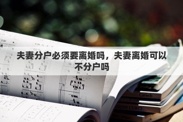 夫妻分户必须要离婚吗，夫妻离婚可以不分户吗