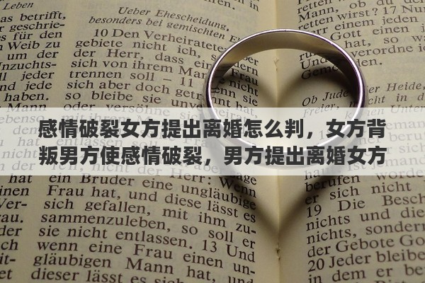 感情破裂女方提出离婚怎么判，女方背叛男方使感情破裂，男方提出离婚女方不同意该怎么办