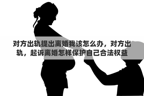 对方出轨提出离婚我该怎么办，对方出轨，起诉离婚怎样保护自己合法权益