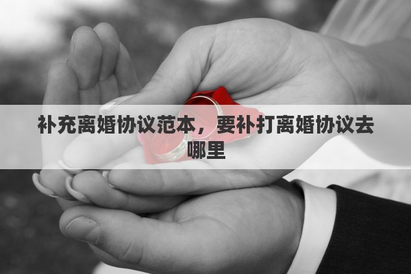 补充离婚协议范本，要补打离婚协议去哪里