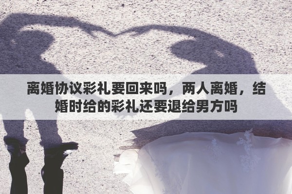 离婚协议彩礼要回来吗，两人离婚，结婚时给的彩礼还要退给男方吗