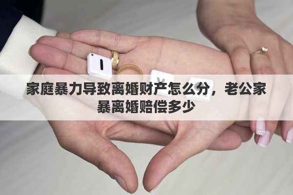 家庭暴力导致离婚财产怎么分，老公家暴离婚赔偿多少