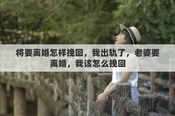 将要离婚怎样挽回，我出轨了，老婆要离婚，我该怎么挽回