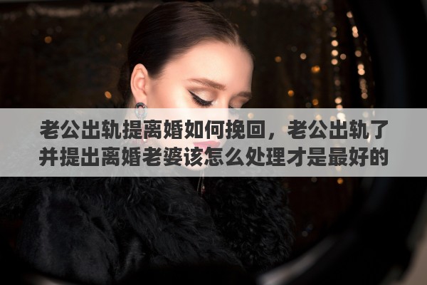 老公出轨提离婚如何挽回，老公出轨了并提出离婚老婆该怎么处理才是最好的