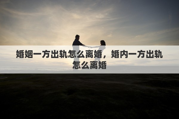 婚姻一方出轨怎么离婚，婚内一方出轨怎么离婚