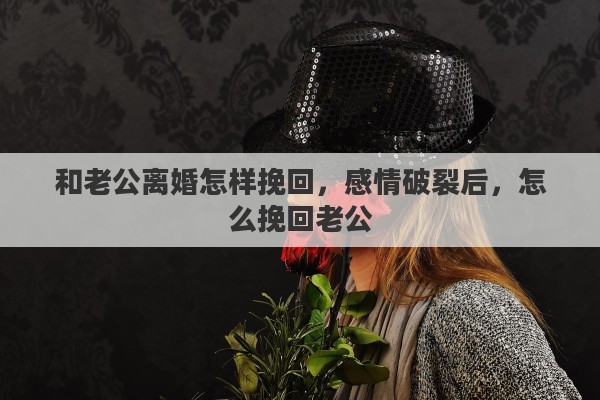 和老公离婚怎样挽回，感情破裂后，怎么挽回老公