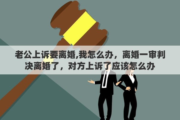 老公上诉要离婚,我怎么办，离婚一审判决离婚了，对方上诉了应该怎么办