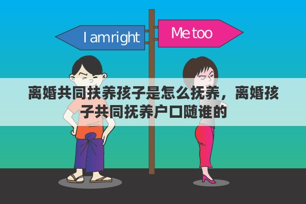 离婚共同扶养孩子是怎么抚养，离婚孩子共同抚养户口随谁的