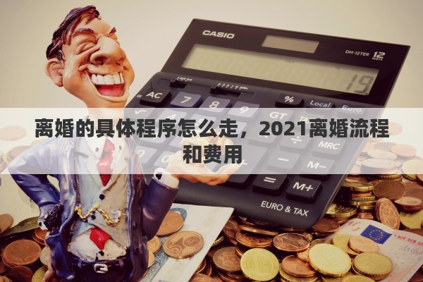 离婚的具体程序怎么走，2021离婚流程和费用