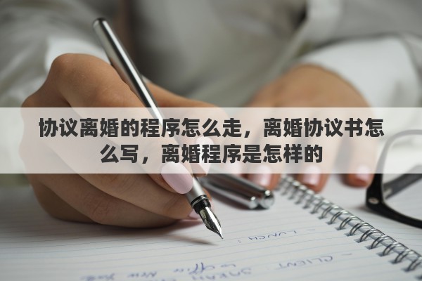 协议离婚的程序怎么走，离婚协议书怎么写，离婚程序是怎样的