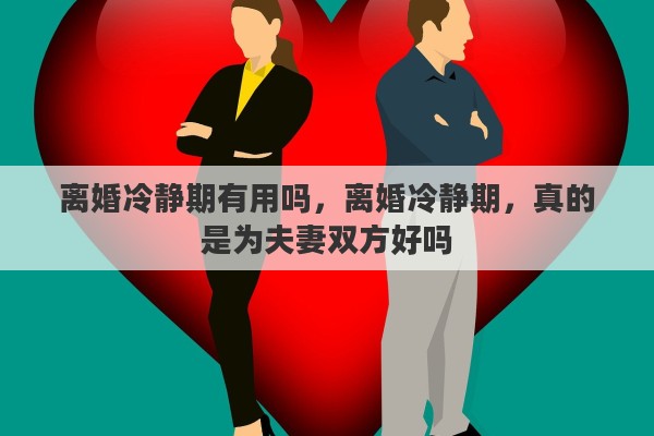 离婚冷静期有用吗，离婚冷静期，真的是为夫妻双方好吗
