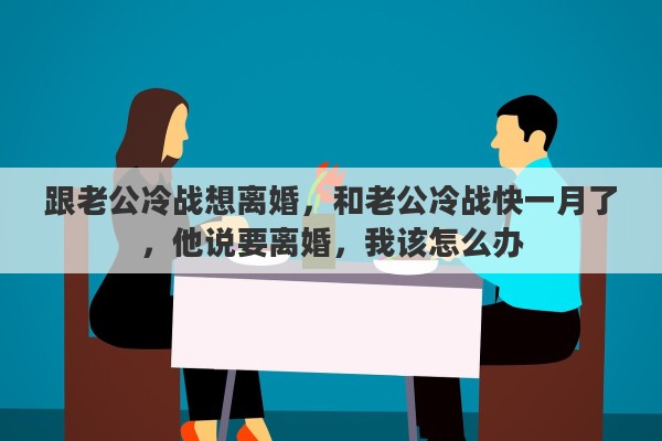 跟老公冷战想离婚，和老公冷战快一月了，他说要离婚，我该怎么办