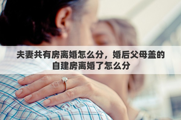 夫妻共有房离婚怎么分，婚后父母盖的自建房离婚了怎么分