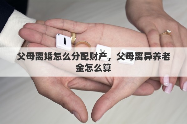 父母离婚怎么分配财产，父母离异养老金怎么算