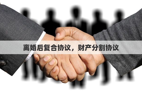 离婚后复合协议，财产分割协议