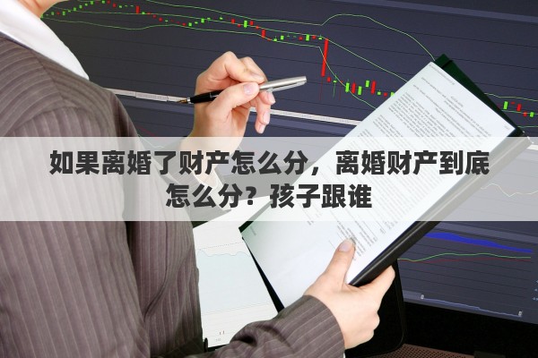 如果离婚了财产怎么分，离婚财产到底怎么分？孩子跟谁