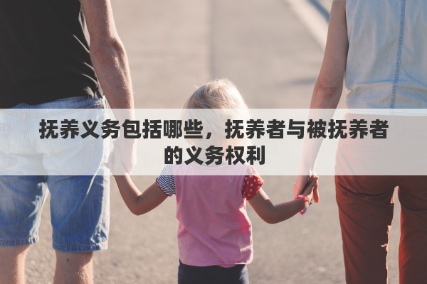 抚养义务包括哪些，抚养者与被抚养者的义务权利