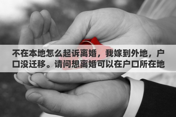 不在本地怎么起诉离婚，我嫁到外地，户口没迁移。请问想离婚可以在户口所在地起诉吗