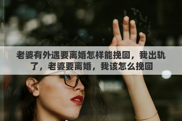 老婆有外遇要离婚怎样能挽回，我出轨了，老婆要离婚，我该怎么挽回