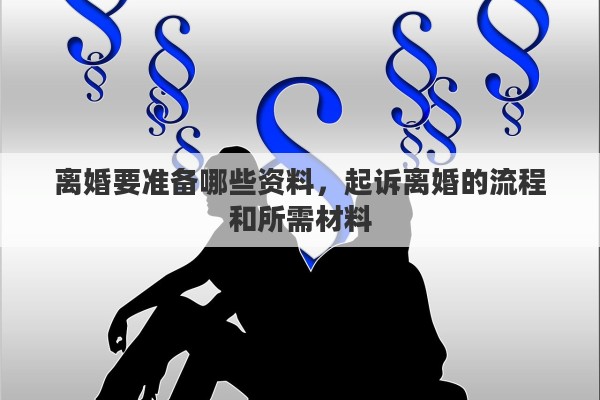 离婚要准备哪些资料，起诉离婚的流程和所需材料