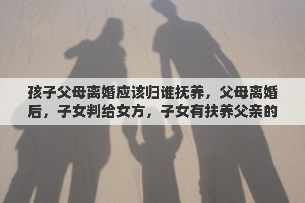 孩子父母离婚应该归谁抚养，父母离婚后，子女判给女方，子女有扶养父亲的责任吗