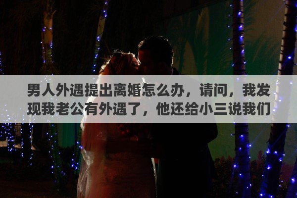 男人外遇提出离婚怎么办，请问，我发现我老公有外遇了，他还给小三说我们离婚了的，我该怎么办，是去找小三还是该找老公呢