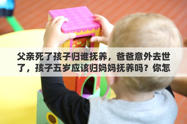父亲死了孩子归谁抚养，爸爸意外去世了，孩子五岁应该归妈妈抚养吗？你怎么看