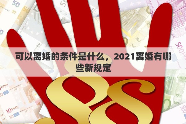 可以离婚的条件是什么，2021离婚有哪些新规定