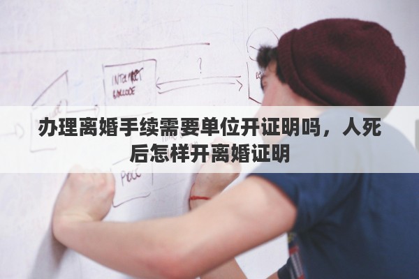 办理离婚手续需要单位开证明吗，人死后怎样开离婚证明