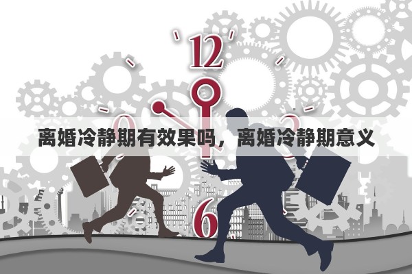 离婚冷静期有效果吗，离婚冷静期意义