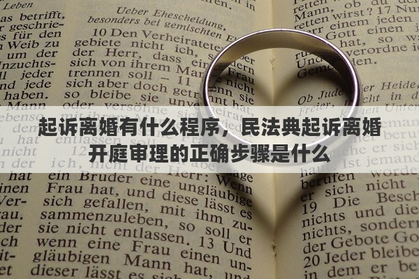 起诉离婚有什么程序，民法典起诉离婚开庭审理的正确步骤是什么