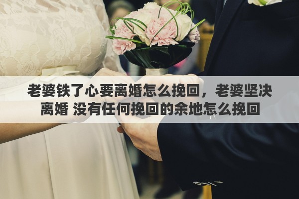老婆铁了心要离婚怎么挽回，老婆坚决离婚 没有任何挽回的余地怎么挽回