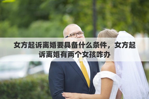 女方起诉离婚要具备什么条件，女方起诉离婚有两个女孩咋办