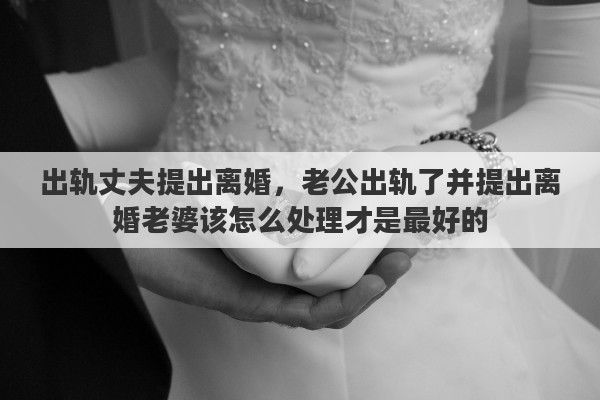 出轨丈夫提出离婚，老公出轨了并提出离婚老婆该怎么处理才是最好的