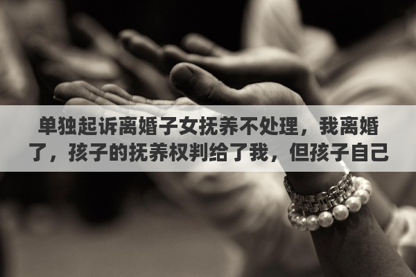 单独起诉离婚子女抚养不处理，我离婚了，孩子的抚养权判给了我，但孩子自己不愿意跟我走，我该怎么办