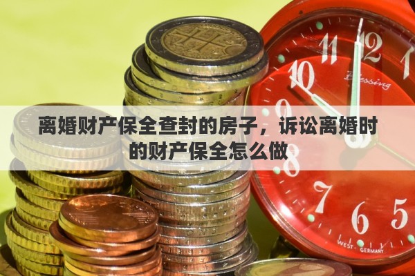 离婚财产保全查封的房子，诉讼离婚时的财产保全怎么做