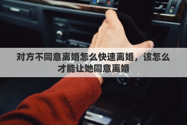 对方不同意离婚怎么快速离婚，该怎么才能让她同意离婚
