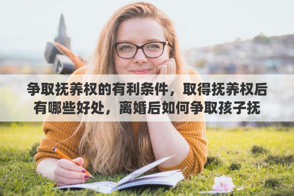 争取抚养权的有利条件，取得抚养权后有哪些好处，离婚后如何争取孩子抚