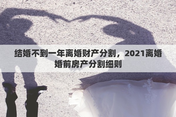 结婚不到一年离婚财产分割，2021离婚婚前房产分割细则