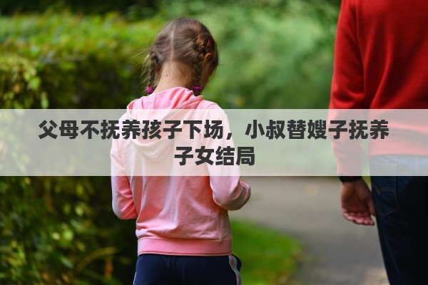 父母不抚养孩子下场，小叔替嫂子抚养子女结局