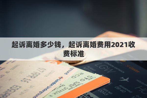 起诉离婚多少钱，起诉离婚费用2021收费标准