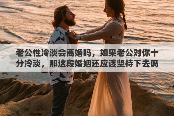 老公性冷淡会离婚吗，如果老公对你十分冷淡，那这段婚姻还应该坚持下去吗
