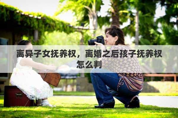 离异子女抚养权，离婚之后孩子抚养权怎么判